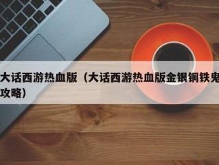 大话西游热血版（大话西游热血版金银铜铁鬼攻略）