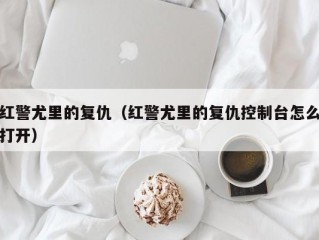 红警尤里的复仇（红警尤里的复仇控制台怎么打开）