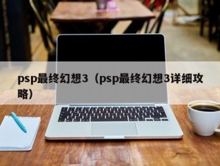 psp最终幻想3（psp最终幻想3详细攻略）