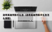 洛奇英雄传新手礼包（洛奇英雄传新手礼包怎么领取）