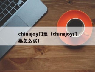 chinajoy门票（chinajoy门票怎么买）