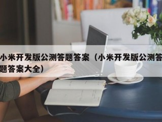 小米开发版公测答题答案（小米开发版公测答题答案大全）