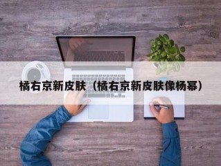 橘右京新皮肤（橘右京新皮肤像杨幂）