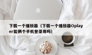 下载一个播放器（下载一个播放器Oplayer能俩个手机登录用吗）