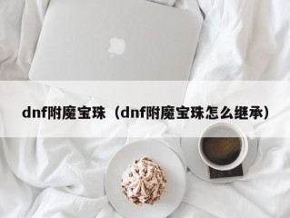 dnf附魔宝珠（dnf附魔宝珠怎么继承）