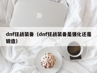 dnf狂战装备（dnf狂战装备是强化还是锻造）