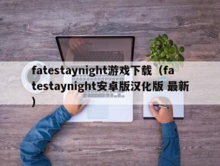 fatestaynight游戏下载（fatestaynight安卓版汉化版 最新）