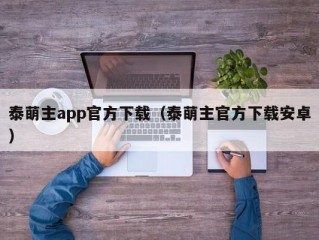 泰萌主app官方下载（泰萌主官方下载安卓）