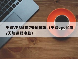 免费VPS试用7天加速器（免费vps试用7天加速器电脑）