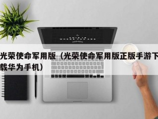 光荣使命军用版（光荣使命军用版正版手游下载华为手机）