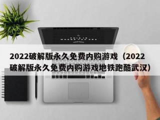 2022破解版永久免费内购游戏（2022破解版永久免费内购游戏地铁跑酷武汉）