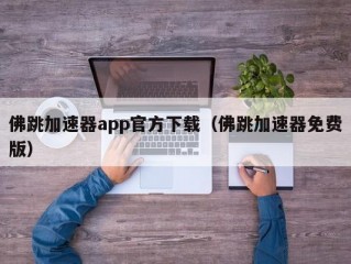 佛跳加速器app官方下载（佛跳加速器免费版）