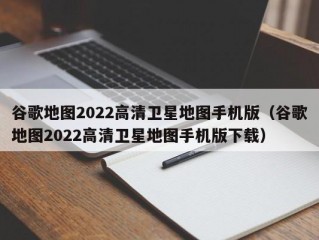 谷歌地图2022高清卫星地图手机版（谷歌地图2022高清卫星地图手机版下载）