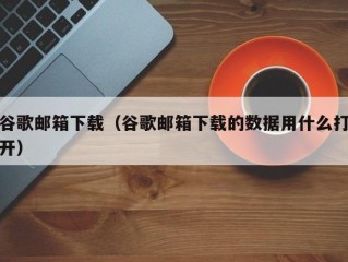 谷歌邮箱下载（谷歌邮箱下载的数据用什么打开）