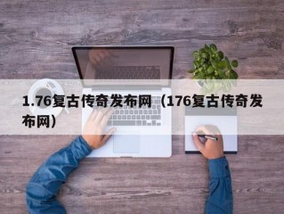 1.76复古传奇发布网（176复古传奇发布网）