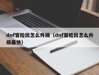 dnf冒险团怎么升级（dnf冒险团怎么升级最快）