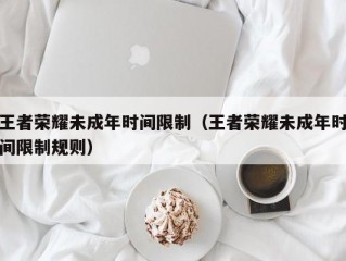 王者荣耀未成年时间限制（王者荣耀未成年时间限制规则）