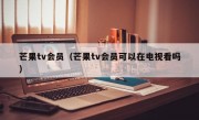 芒果tv会员（芒果tv会员可以在电视看吗）