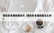 西瓜影音播放器官方（西瓜影音播放器怎么用）