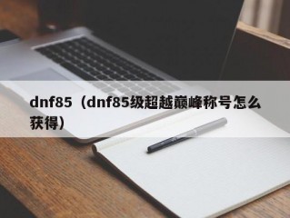 dnf85（dnf85级超越巅峰称号怎么获得）