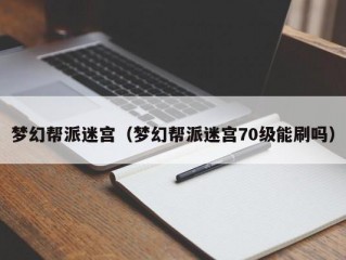 梦幻帮派迷宫（梦幻帮派迷宫70级能刷吗）