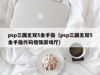 psp三国无双5金手指（psp三国无双5金手指代码悟饭游戏厅）