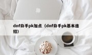 dnf白手pk加点（dnf白手pk基本连招）