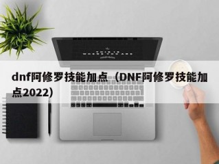 dnf阿修罗技能加点（DNF阿修罗技能加点2022）