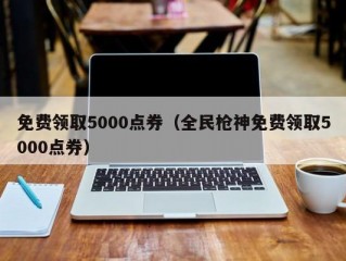 免费领取5000点券（全民枪神免费领取5000点券）