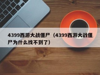 4399西游大战僵尸（4399西游大战僵尸为什么找不到了）