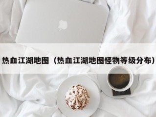 热血江湖地图（热血江湖地图怪物等级分布）