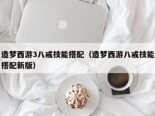 造梦西游3八戒技能搭配（造梦西游八戒技能搭配新版）