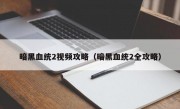 暗黑血统2视频攻略（暗黑血统2全攻略）