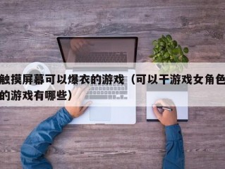 触摸屏幕可以爆衣的游戏（可以干游戏女角色的游戏有哪些）