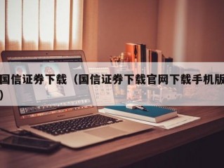 国信证券下载（国信证券下载官网下载手机版）