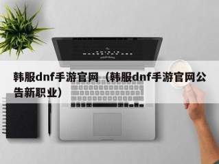 韩服dnf手游官网（韩服dnf手游官网公告新职业）