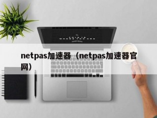 netpas加速器（netpas加速器官网）