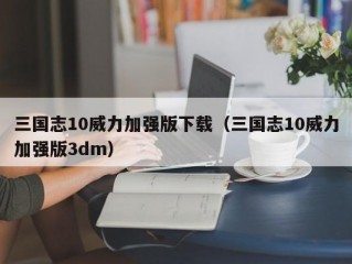 三国志10威力加强版下载（三国志10威力加强版3dm）