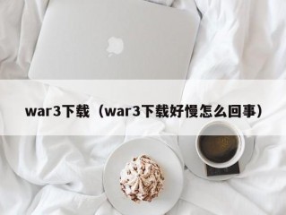 war3下载（war3下载好慢怎么回事）