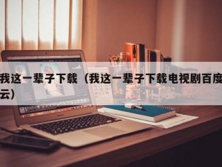 我这一辈子下载（我这一辈子下载电视剧百度云）