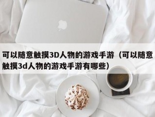 可以随意触摸3D人物的游戏手游（可以随意触摸3d人物的游戏手游有哪些）