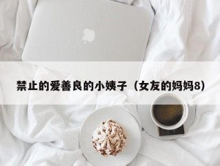 禁止的爱善良的小姨子（女友的妈妈8）