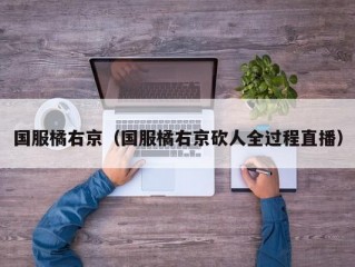 国服橘右京（国服橘右京砍人全过程直播）