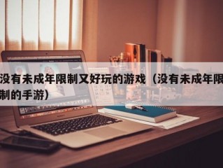 没有未成年限制又好玩的游戏（没有未成年限制的手游）