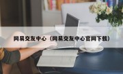 网易交友中心（网易交友中心官网下载）