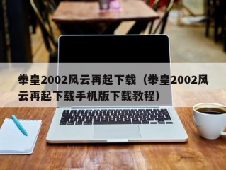 拳皇2002风云再起下载（拳皇2002风云再起下载手机版下载教程）