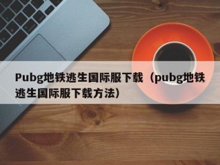 Pubg地铁逃生国际服下载（pubg地铁逃生国际服下载方法）