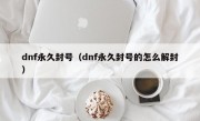 dnf永久封号（dnf永久封号的怎么解封）