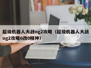 超级机器人大战og2攻略（超级机器人大战og2攻略0改0精神）