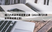 澳门六开彩开奖结果记录（2023澳门六开彩开奖结果记录）